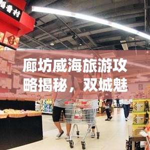 廊坊威海旅游攻略揭秘，双城魅力之旅探索之旅