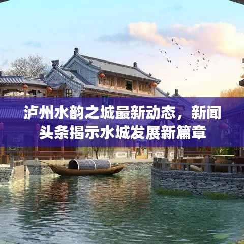 泸州水韵之城最新动态，新闻头条揭示水城发展新篇章