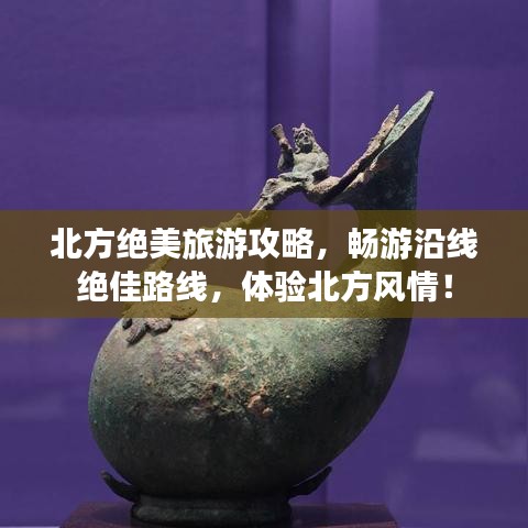 北方绝美旅游攻略，畅游沿线绝佳路线，体验北方风情！