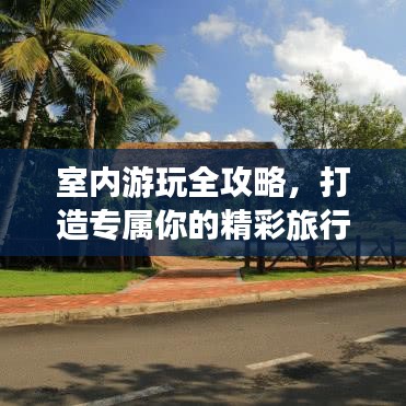室内游玩全攻略，打造专属你的精彩旅行计划