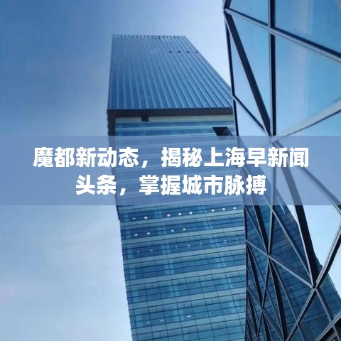 魔都新动态，揭秘上海早新闻头条，掌握城市脉搏