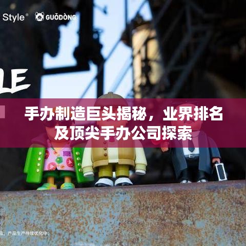 手办制造巨头揭秘，业界排名及顶尖手办公司探索