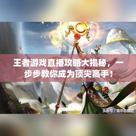 王者游戏直播攻略大揭秘，一步步教你成为顶尖高手！