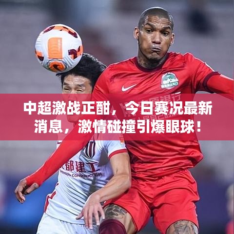 中超激战正酣，今日赛况最新消息，激情碰撞引爆眼球！
