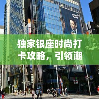 独家银座时尚打卡攻略，引领潮流风向，让你成为焦点之王！