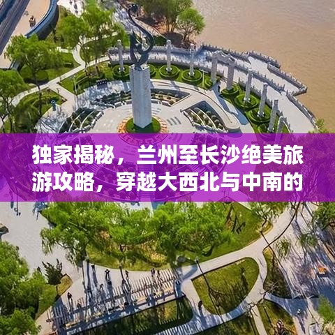 独家揭秘，兰州至长沙绝美旅游攻略，穿越大西北与中南的梦幻之旅