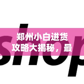 郑州小白进货攻略大揭秘，最新指南助你轻松采购！