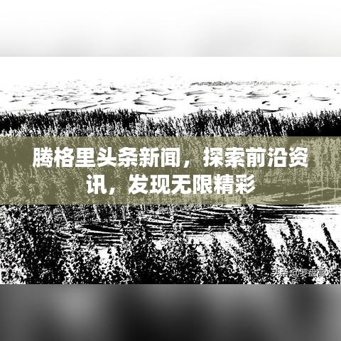 腾格里头条新闻，探索前沿资讯，发现无限精彩