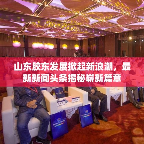 山东胶东发展掀起新浪潮，最新新闻头条揭秘崭新篇章