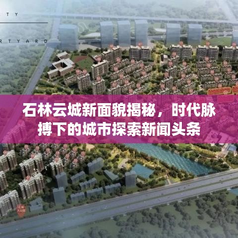 石林云城新面貌揭秘，时代脉搏下的城市探索新闻头条