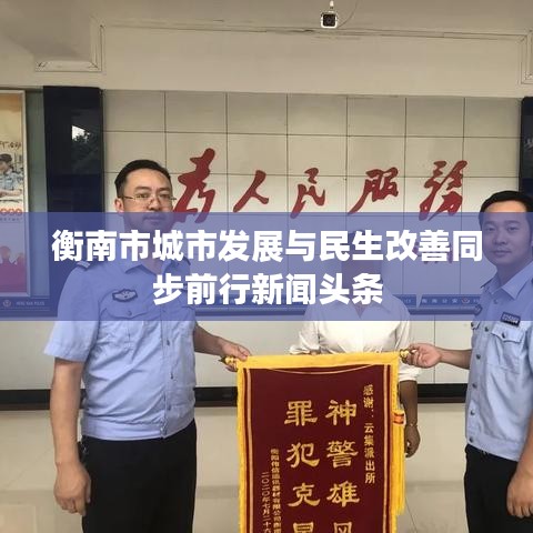 衡南市城市发展与民生改善同步前行新闻头条