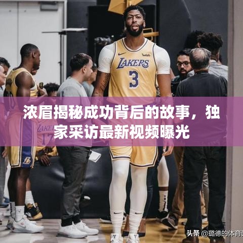 浓眉揭秘成功背后的故事，独家采访最新视频曝光