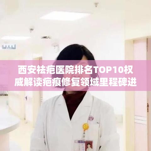 西安祛疤医院排名TOP10权威解读疤痕修复领域里程碑进展