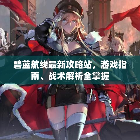 碧蓝航线最新攻略站，游戏指南、战术解析全掌握