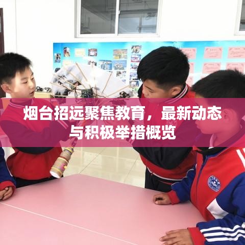 烟台招远聚焦教育，最新动态与积极举措概览
