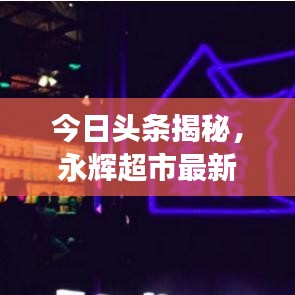 今日头条揭秘，永辉超市最新动态，重塑零售巨头地位的新篇章