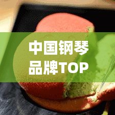 中国钢琴品牌TOP10揭秘，探寻国内钢琴制造业的耀眼明珠