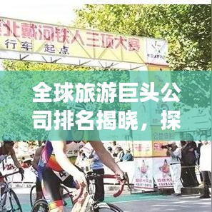 全球旅游巨头公司排名揭晓，探索新纪元下的旅游巨头