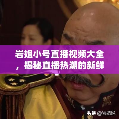岩姐小号直播视频大全，揭秘直播热潮的新鲜话题与精彩内容