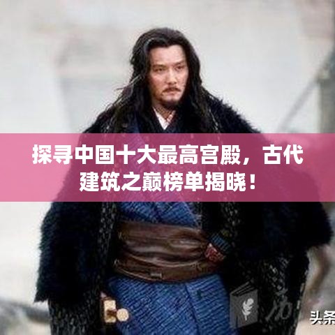 探寻中国十大最高宫殿，古代建筑之巅榜单揭晓！