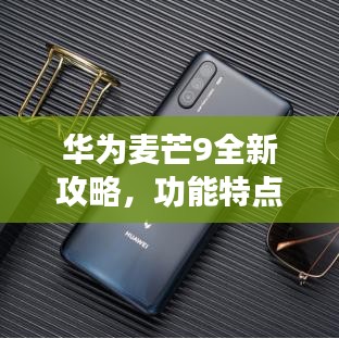 华为麦芒9全新攻略，功能特点揭秘，升级体验尽享