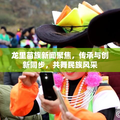 龙里苗族新闻聚焦，传承与创新同步，共舞民族风采