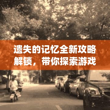 遗失的记忆全新攻略解锁，带你探索游戏未知领域
