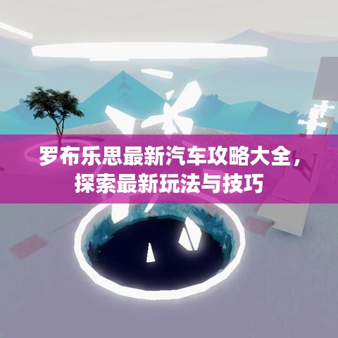 罗布乐思最新汽车攻略大全，探索最新玩法与技巧