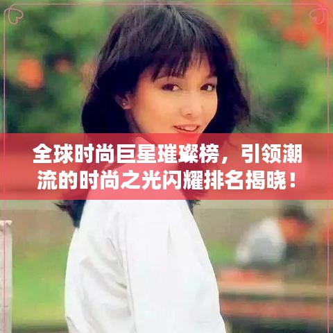 全球时尚巨星璀璨榜，引领潮流的时尚之光闪耀排名揭晓！