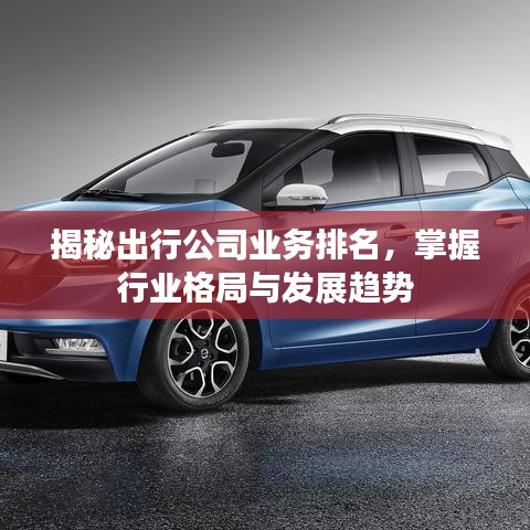 揭秘出行公司业务排名，掌握行业格局与发展趋势