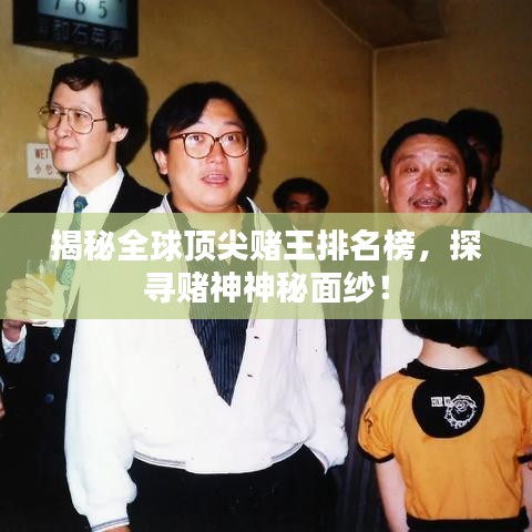 揭秘全球顶尖赌王排名榜，探寻赌神神秘面纱！