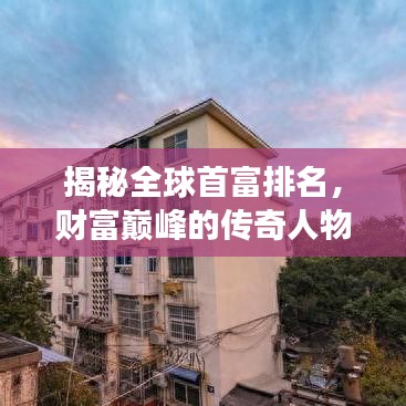 揭秘全球首富排名，财富巅峰的传奇人物重磅来袭！