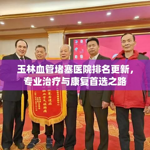 玉林血管堵塞医院排名更新，专业治疗与康复首选之路