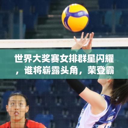 世界大奖赛女排群星闪耀，谁将崭露头角，荣登霸主宝座？