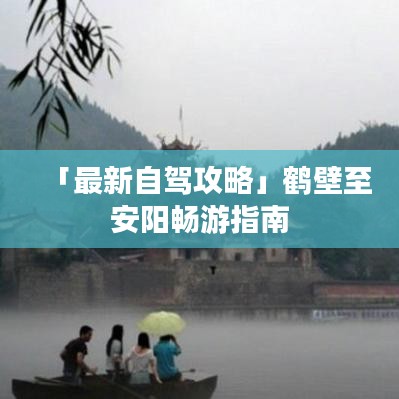 「最新自驾攻略」鹤壁至安阳畅游指南