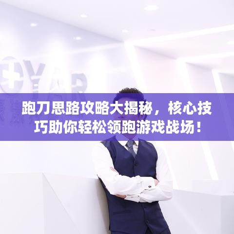 跑刀思路攻略大揭秘，核心技巧助你轻松领跑游戏战场！