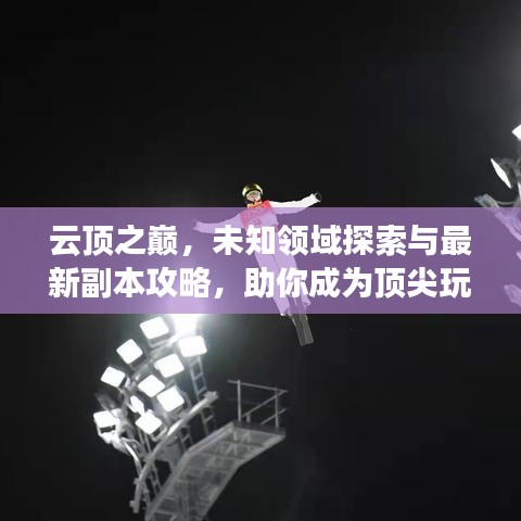 云顶之巅，未知领域探索与最新副本攻略，助你成为顶尖玩家！
