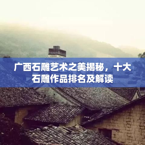 广西石雕艺术之美揭秘，十大石雕作品排名及解读