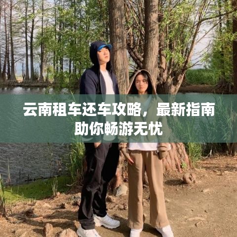 云南租车还车攻略，最新指南助你畅游无忧