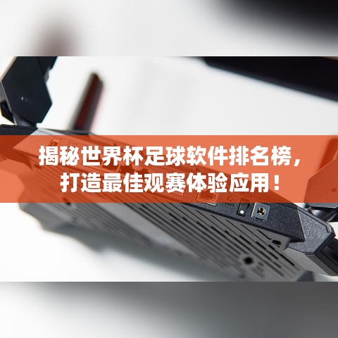 揭秘世界杯足球软件排名榜，打造最佳观赛体验应用！