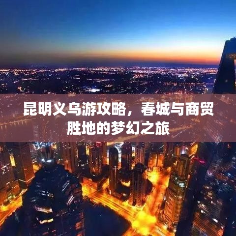 昆明义乌游攻略，春城与商贸胜地的梦幻之旅