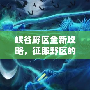 峡谷野区全新攻略，征服野区的必备指南，助你轻松上分！