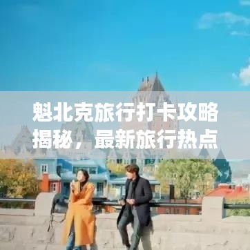 魁北克旅行打卡攻略揭秘，最新旅行热点一网打尽！