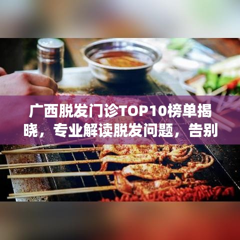 广西脱发门诊TOP10榜单揭晓，专业解读脱发问题，告别烦恼！