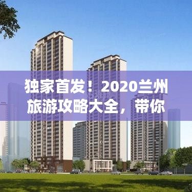 独家首发！2020兰州旅游攻略大全，带你畅游魅力兰州必游之地
