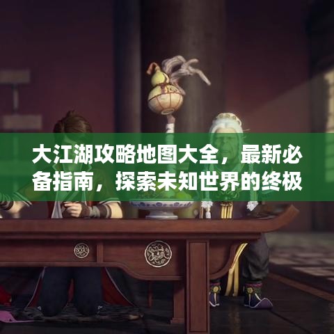 大江湖攻略地图大全，最新必备指南，探索未知世界的终极攻略