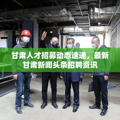 甘肃人才招募动态速递，最新甘肃新闻头条招聘资讯