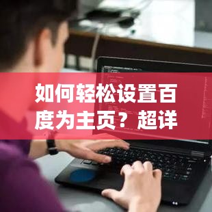 如何轻松设置百度为主页？超详细教程来了！