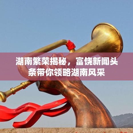 湖南繁荣揭秘，富饶新闻头条带你领略湖南风采