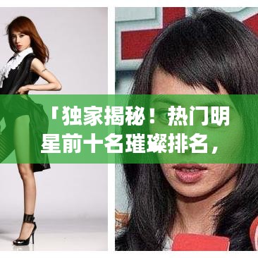 「独家揭秘！热门明星前十名璀璨排名，谁将成为新一代娱乐圈之星？」图片曝光！